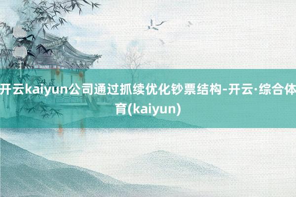 开云kaiyun公司通过抓续优化钞票结构-开云·综合体育(kaiyun)