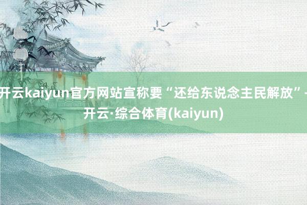 开云kaiyun官方网站宣称要“还给东说念主民解放”-开云·综合体育(kaiyun)
