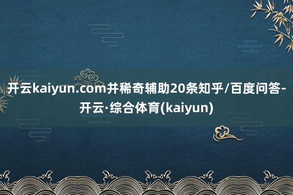 开云kaiyun.com并稀奇辅助20条知乎/百度问答-开云·综合体育(kaiyun)