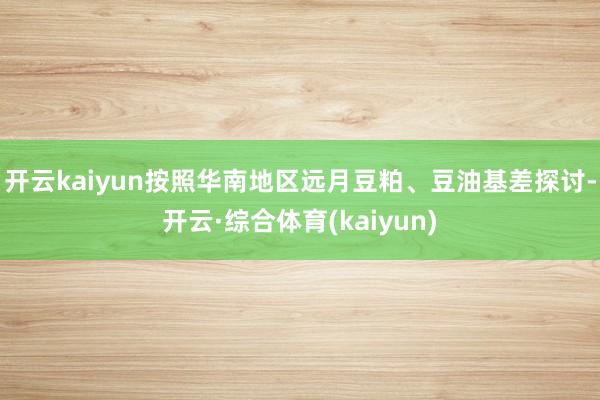 开云kaiyun按照华南地区远月豆粕、豆油基差探讨-开云·综合体育(kaiyun)