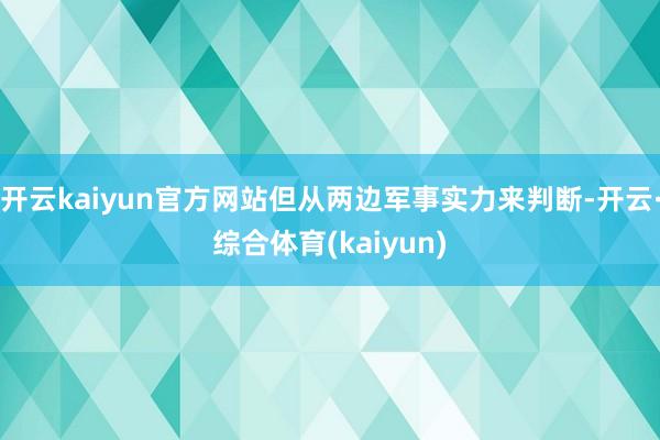 开云kaiyun官方网站但从两边军事实力来判断-开云·综合体育(kaiyun)