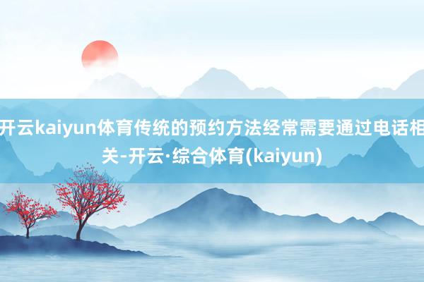 开云kaiyun体育传统的预约方法经常需要通过电话相关-开云·综合体育(kaiyun)
