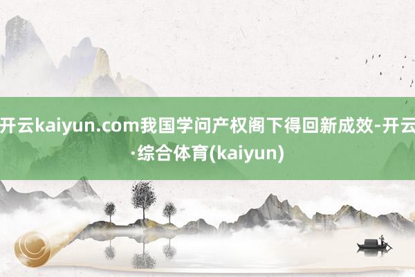 开云kaiyun.com我国学问产权阁下得回新成效-开云·综合体育(kaiyun)