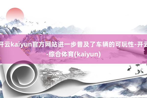 开云kaiyun官方网站进一步普及了车辆的可玩性-开云·综合体育(kaiyun)