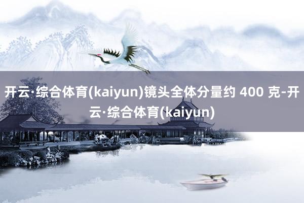 开云·综合体育(kaiyun)镜头全体分量约 400 克-开云·综合体育(kaiyun)