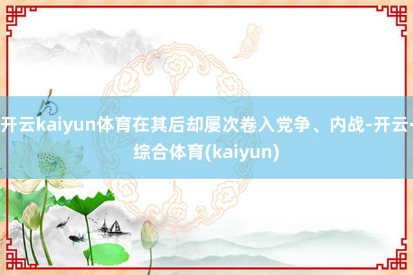 开云kaiyun体育在其后却屡次卷入党争、内战-开云·综合体育(kaiyun)
