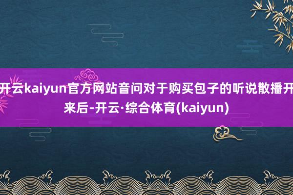 开云kaiyun官方网站音问对于购买包子的听说散播开来后-开云·综合体育(kaiyun)