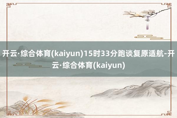 开云·综合体育(kaiyun)15时33分跑谈复原适航-开云·综合体育(kaiyun)