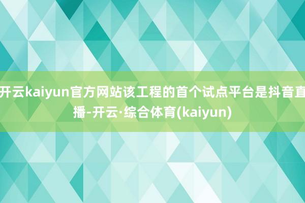 开云kaiyun官方网站该工程的首个试点平台是抖音直播-开云·综合体育(kaiyun)
