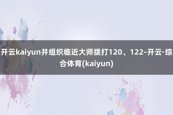 开云kaiyun并组织临近大师拨打120、122-开云·综合体育(kaiyun)
