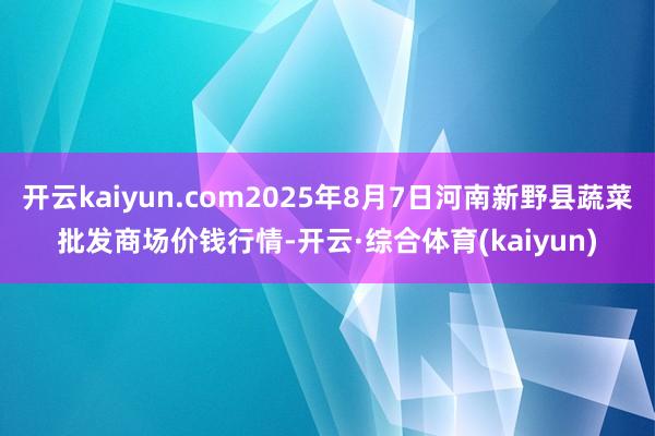 开云kaiyun.com2025年8月7日河南新野县蔬菜批发商场价钱行情-开云·综合体育(kaiyun)
