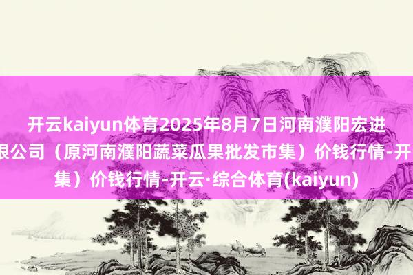 开云kaiyun体育2025年8月7日河南濮阳宏进农副家具批发市集有限公司（原河南濮阳蔬菜瓜果批发市集）价钱行情-开云·综合体育(kaiyun)