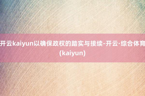 开云kaiyun以确保政权的踏实与接续-开云·综合体育(kaiyun)