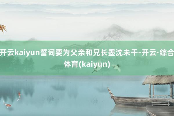 开云kaiyun誓词要为父亲和兄长墨沈未干-开云·综合体育(kaiyun)