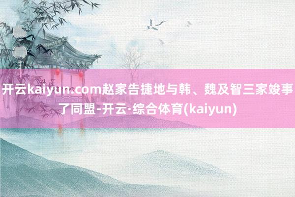 开云kaiyun.com赵家告捷地与韩、魏及智三家竣事了同盟-开云·综合体育(kaiyun)