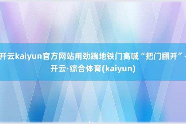 开云kaiyun官方网站用劲踹地铁门高喊“把门翻开”-开云·综合体育(kaiyun)