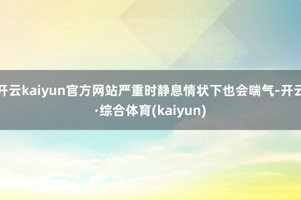 开云kaiyun官方网站严重时静息情状下也会喘气-开云·综合体育(kaiyun)