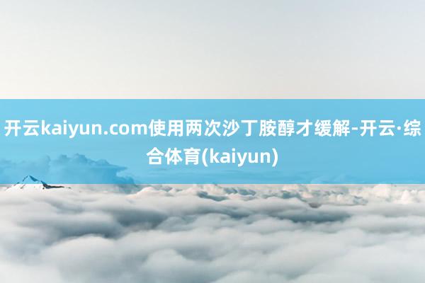 开云kaiyun.com使用两次沙丁胺醇才缓解-开云·综合体育(kaiyun)