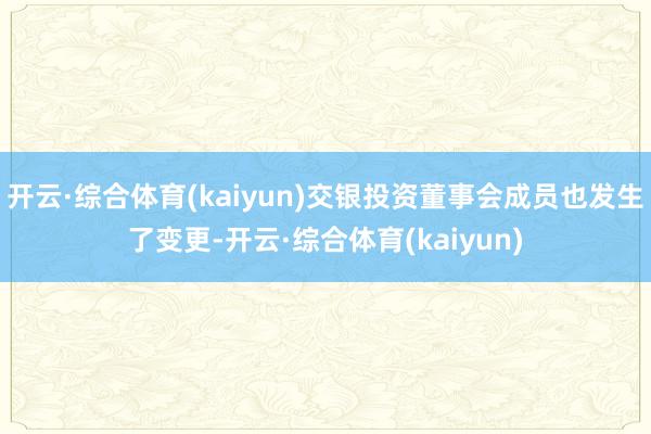 开云·综合体育(kaiyun)交银投资董事会成员也发生了变更-开云·综合体育(kaiyun)