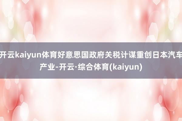 开云kaiyun体育好意思国政府关税计谋重创日本汽车产业-开云·综合体育(kaiyun)