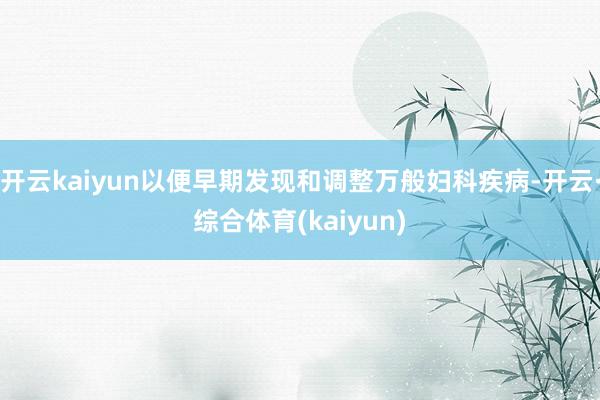 开云kaiyun以便早期发现和调整万般妇科疾病-开云·综合体育(kaiyun)