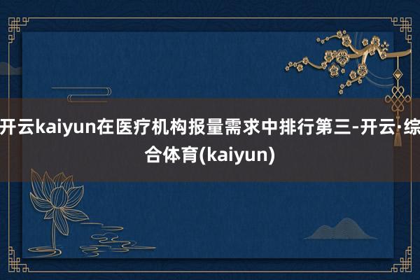 开云kaiyun在医疗机构报量需求中排行第三-开云·综合体育(kaiyun)