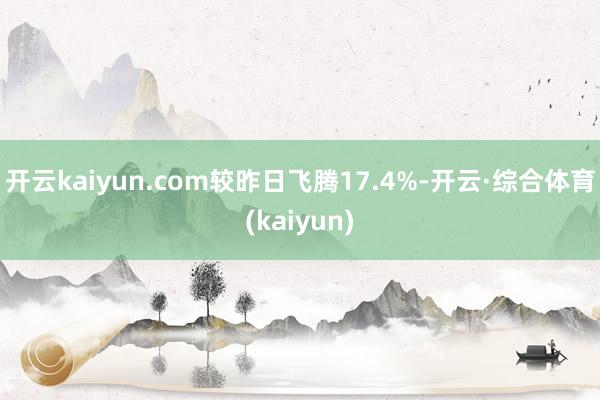 开云kaiyun.com较昨日飞腾17.4%-开云·综合体育(kaiyun)