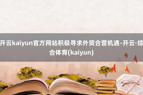 开云kaiyun官方网站积极寻求外贸合营机遇-开云·综合体育(kaiyun)