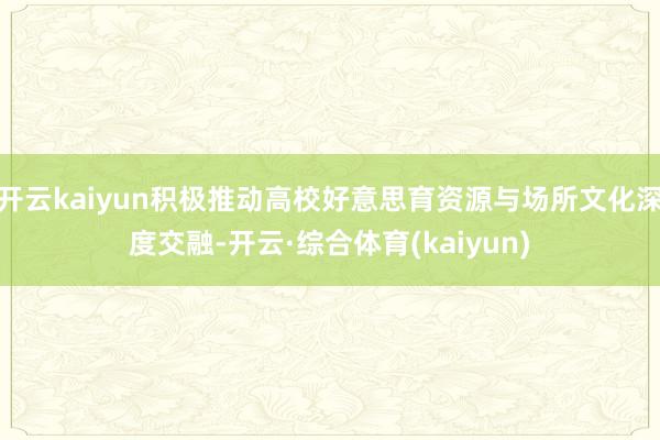 开云kaiyun积极推动高校好意思育资源与场所文化深度交融-开云·综合体育(kaiyun)