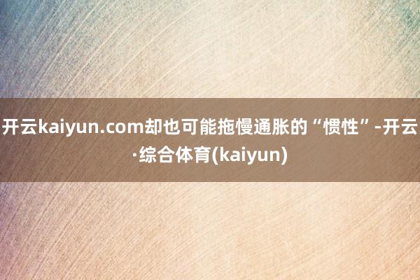 开云kaiyun.com却也可能拖慢通胀的“惯性”-开云·综合体育(kaiyun)