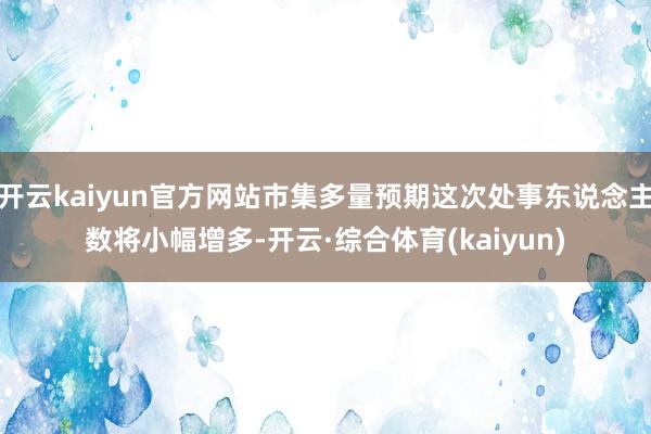 开云kaiyun官方网站市集多量预期这次处事东说念主数将小幅增多-开云·综合体育(kaiyun)
