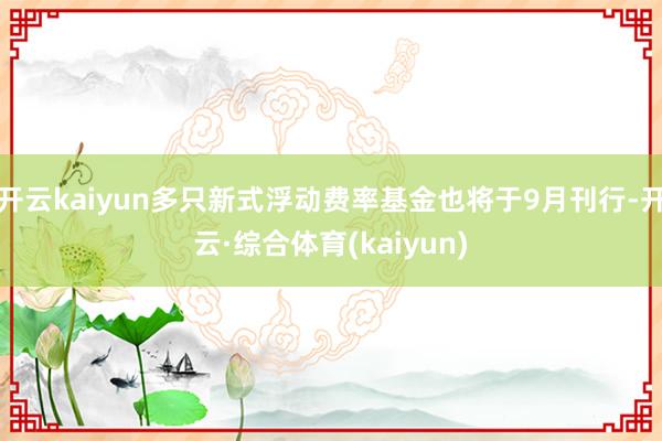 开云kaiyun多只新式浮动费率基金也将于9月刊行-开云·综合体育(kaiyun)
