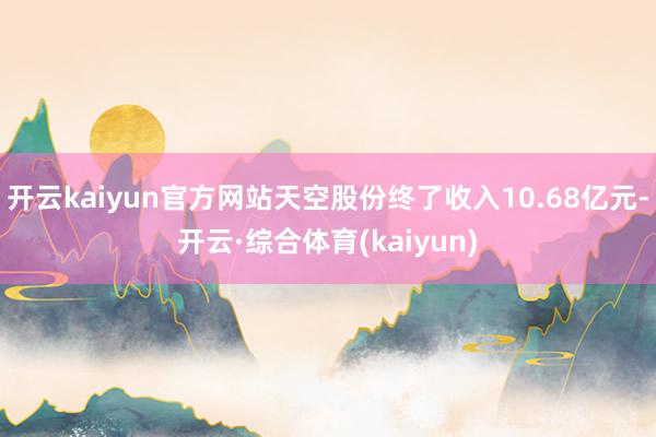 开云kaiyun官方网站天空股份终了收入10.68亿元-开云·综合体育(kaiyun)