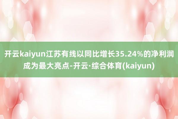 开云kaiyun江苏有线以同比增长35.24%的净利润成为最大亮点-开云·综合体育(kaiyun)