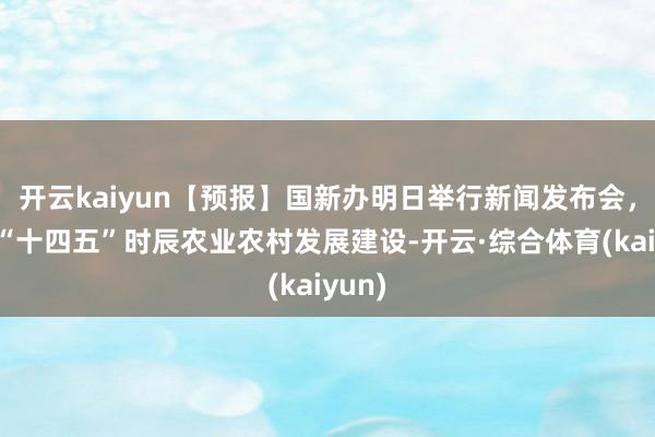 开云kaiyun【预报】国新办明日举行新闻发布会，先容“十四五”时辰农业农村发展建设-开云·综合体育(kaiyun)