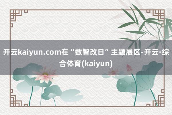 开云kaiyun.com  在“数智改日”主题展区-开云·综合体育(kaiyun)