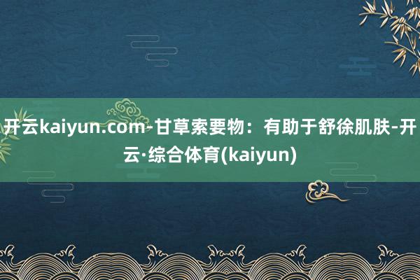 开云kaiyun.com-甘草索要物:有助于舒徐肌肤-开云·综合体育(kaiyun)