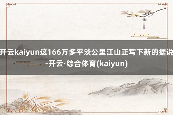 开云kaiyun这166万多平淡公里江山正写下新的据说-开云·综合体育(kaiyun)