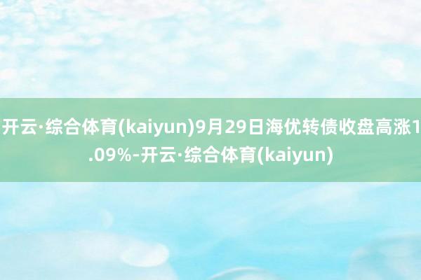 开云·综合体育(kaiyun)9月29日海优转债收盘高涨1.09%-开云·综合体育(kaiyun)