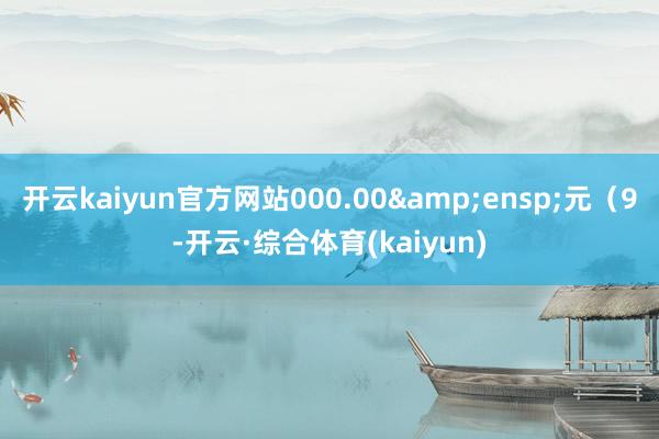 开云kaiyun官方网站000.00 元(9-开云·综合体育(kaiyun)