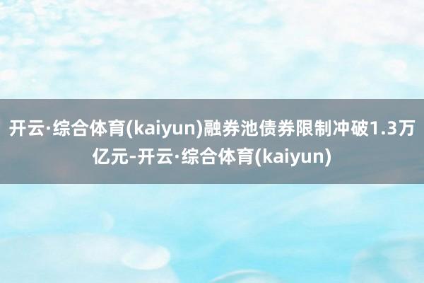 开云·综合体育(kaiyun)融券池债券限制冲破1.3万亿元-开云·综合体育(kaiyun)