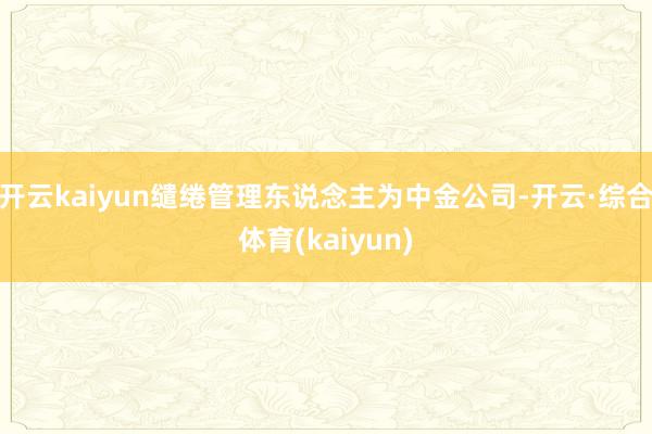 开云kaiyun缱绻管理东说念主为中金公司-开云·综合体育(kaiyun)