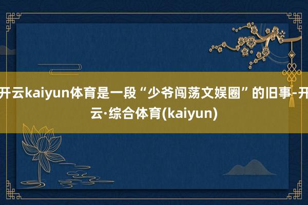 开云kaiyun体育是一段“少爷闯荡文娱圈”的旧事-开云·综合体育(kaiyun)