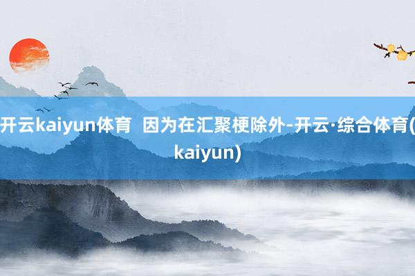 开云kaiyun体育 因为在汇聚梗除外-开云·综合体育(kaiyun)