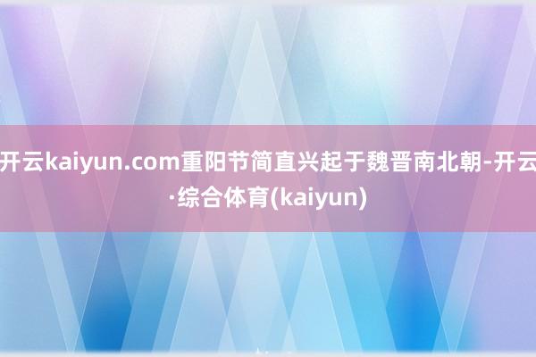 开云kaiyun.com重阳节简直兴起于魏晋南北朝-开云·综合体育(kaiyun)