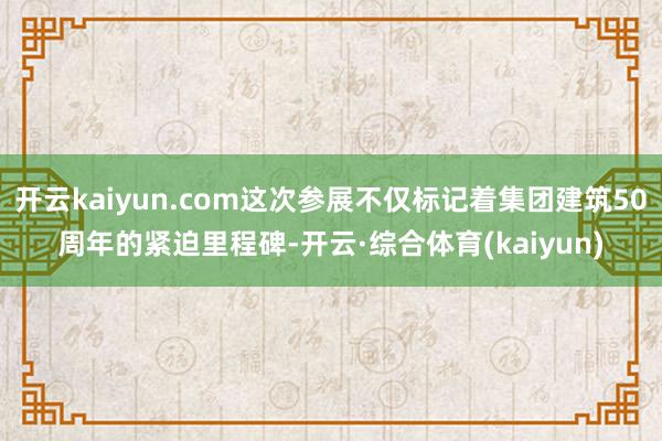 开云kaiyun.com这次参展不仅标记着集团建筑50周年的紧迫里程碑-开云·综合体育(kaiyun)
