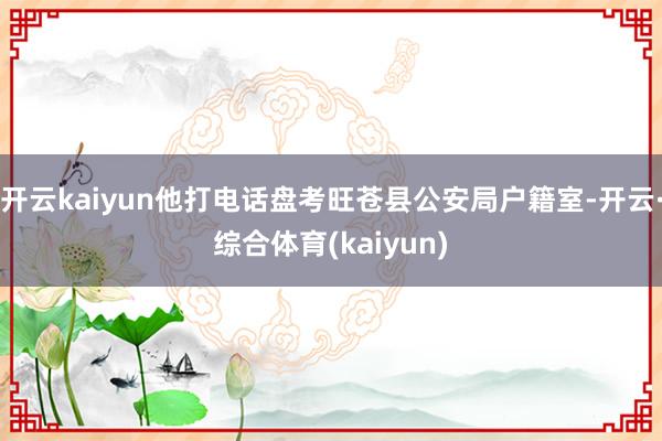 开云kaiyun他打电话盘考旺苍县公安局户籍室-开云·综合体育(kaiyun)