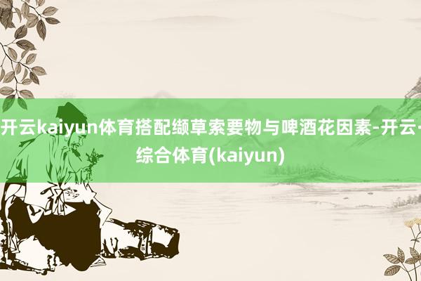 开云kaiyun体育搭配缬草索要物与啤酒花因素-开云·综合体育(kaiyun)
