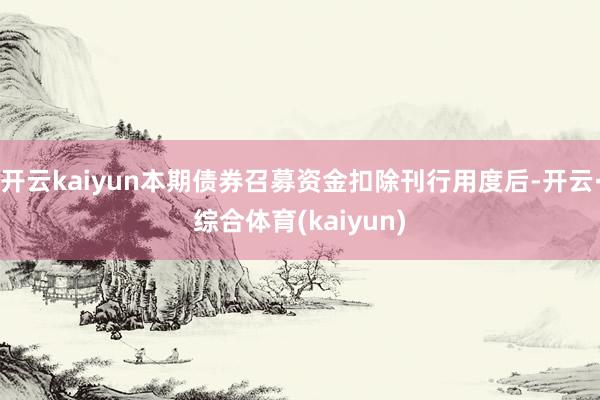 开云kaiyun本期债券召募资金扣除刊行用度后-开云·综合体育(kaiyun)