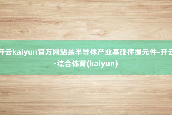 开云kaiyun官方网站是半导体产业基础撑握元件-开云·综合体育(kaiyun)
